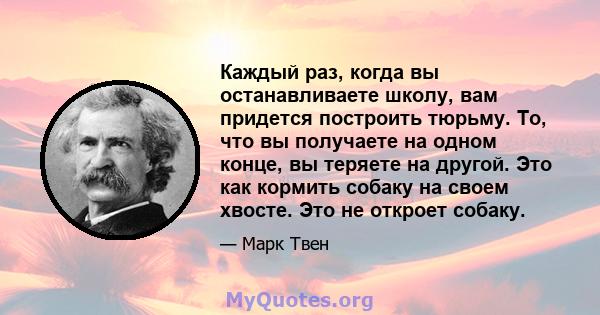 Каждый раз, когда вы останавливаете школу, вам придется построить тюрьму. То, что вы получаете на одном конце, вы теряете на другой. Это как кормить собаку на своем хвосте. Это не откроет собаку.