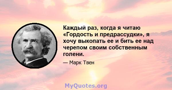 Каждый раз, когда я читаю «Гордость и предрассудки», я хочу выкопать ее и бить ее над черепом своим собственным голени.