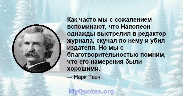 Как часто мы с сожалением вспоминают, что Наполеон однажды выстрелил в редактор журнала, скучал по нему и убил издателя. Но мы с благотворительностью помним, что его намерения были хорошими.