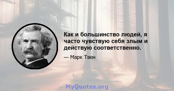 Как и большинство людей, я часто чувствую себя злым и действую соответственно.