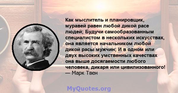 Как мыслитель и планировщик, муравей равен любой дикой расе людей; Будучи самообразованным специалистом в нескольких искусствах, она является начальником любой дикой расы мужчин; И в одном или двух высоких умственных