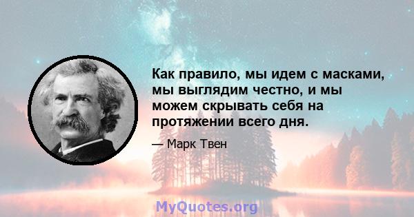 Как правило, мы идем с масками, мы выглядим честно, и мы можем скрывать себя на протяжении всего дня.