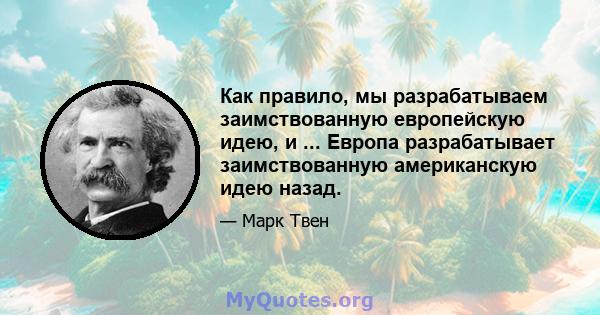 Как правило, мы разрабатываем заимствованную европейскую идею, и ... Европа разрабатывает заимствованную американскую идею назад.