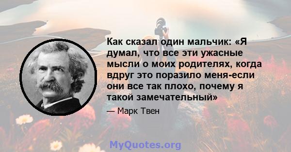 Как сказал один мальчик: «Я думал, что все эти ужасные мысли о моих родителях, когда вдруг это поразило меня-если они все так плохо, почему я такой замечательный»