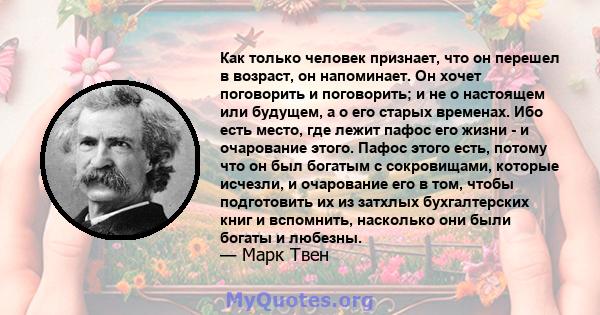 Как только человек признает, что он перешел в возраст, он напоминает. Он хочет поговорить и поговорить; и не о настоящем или будущем, а о его старых временах. Ибо есть место, где лежит пафос его жизни - и очарование