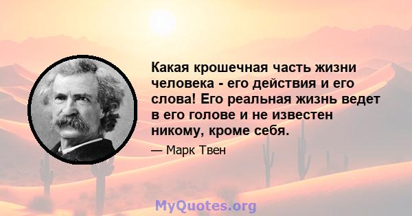 Какая крошечная часть жизни человека - его действия и его слова! Его реальная жизнь ведет в его голове и не известен никому, кроме себя.