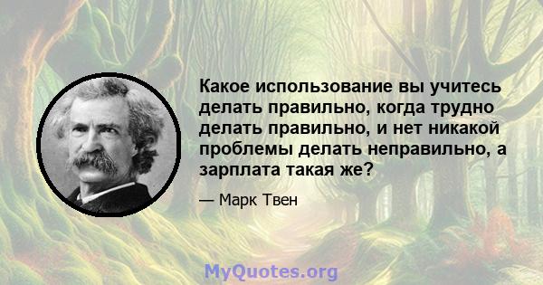 Какое использование вы учитесь делать правильно, когда трудно делать правильно, и нет никакой проблемы делать неправильно, а зарплата такая же?