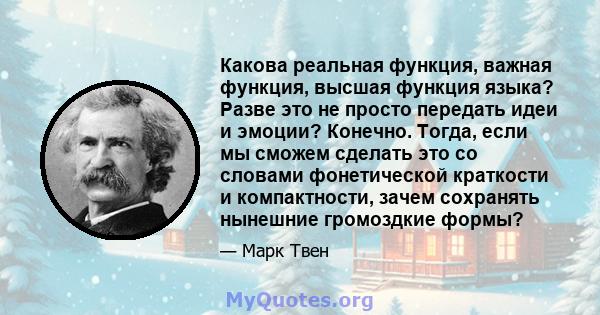 Какова реальная функция, важная функция, высшая функция языка? Разве это не просто передать идеи и эмоции? Конечно. Тогда, если мы сможем сделать это со словами фонетической краткости и компактности, зачем сохранять