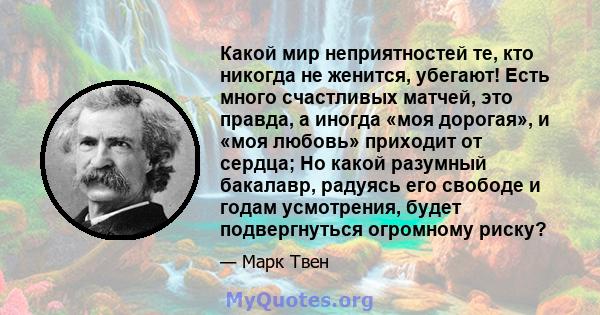 Какой мир неприятностей те, кто никогда не женится, убегают! Есть много счастливых матчей, это правда, а иногда «моя дорогая», и «моя любовь» приходит от сердца; Но какой разумный бакалавр, радуясь его свободе и годам