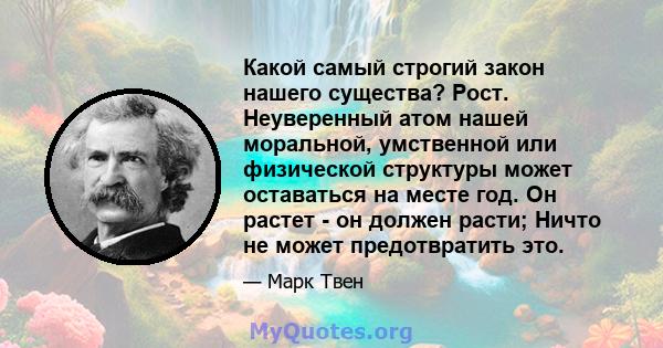 Какой самый строгий закон нашего существа? Рост. Неуверенный атом нашей моральной, умственной или физической структуры может оставаться на месте год. Он растет - он должен расти; Ничто не может предотвратить это.