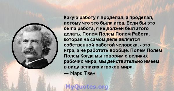 Какую работу я проделал, я проделал, потому что это была игра. Если бы это была работа, я не должен был этого делать. Полем Полем Полем Работа, которая на самом деле является собственной работой человека, - это игра, а