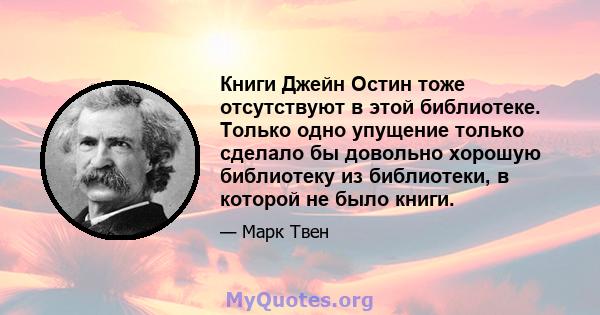 Книги Джейн Остин тоже отсутствуют в этой библиотеке. Только одно упущение только сделало бы довольно хорошую библиотеку из библиотеки, в которой не было книги.