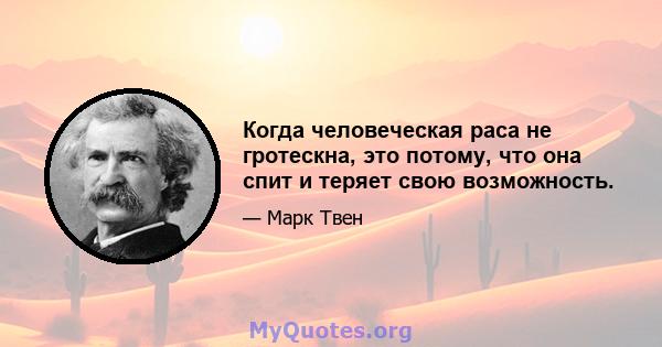 Когда человеческая раса не гротескна, это потому, что она спит и теряет свою возможность.