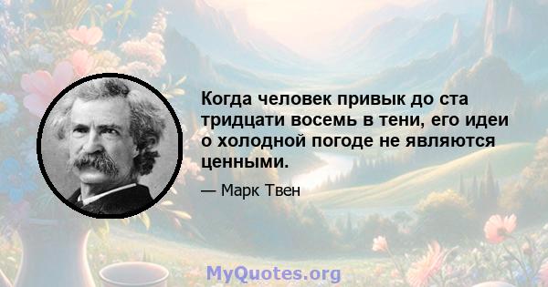 Когда человек привык до ста тридцати восемь в тени, его идеи о холодной погоде не являются ценными.