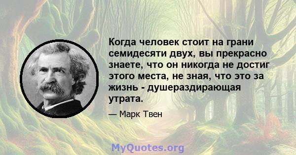 Когда человек стоит на грани семидесяти двух, вы прекрасно знаете, что он никогда не достиг этого места, не зная, что это за жизнь - душераздирающая утрата.