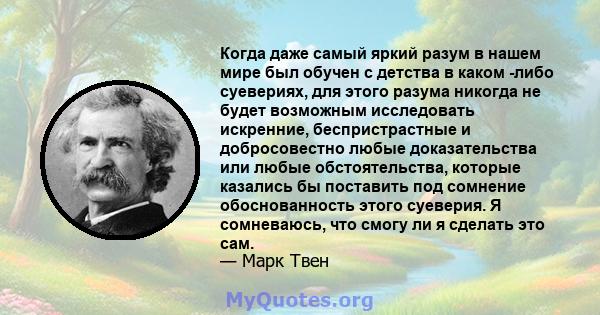 Когда даже самый яркий разум в нашем мире был обучен с детства в каком -либо суевериях, для этого разума никогда не будет возможным исследовать искренние, беспристрастные и добросовестно любые доказательства или любые