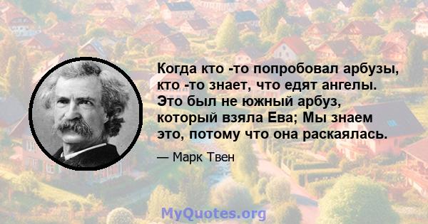 Когда кто -то попробовал арбузы, кто -то знает, что едят ангелы. Это был не южный арбуз, который взяла Ева; Мы знаем это, потому что она раскаялась.