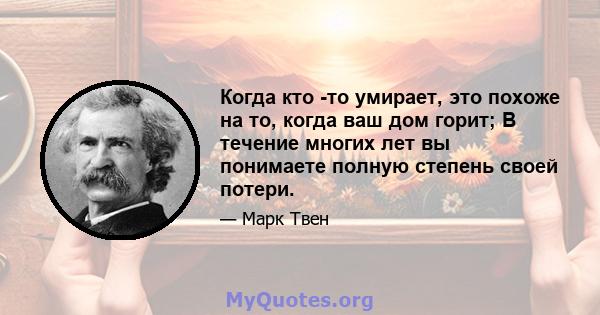 Когда кто -то умирает, это похоже на то, когда ваш дом горит; В течение многих лет вы понимаете полную степень своей потери.