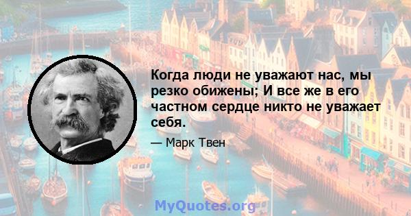 Когда люди не уважают нас, мы резко обижены; И все же в его частном сердце никто не уважает себя.