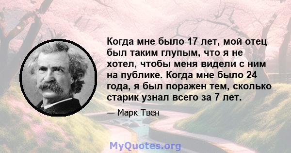 Когда мне было 17 лет, мой отец был таким глупым, что я не хотел, чтобы меня видели с ним на публике. Когда мне было 24 года, я был поражен тем, сколько старик узнал всего за 7 лет.