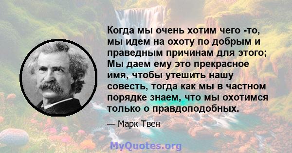 Когда мы очень хотим чего -то, мы идем на охоту по добрым и праведным причинам для этого; Мы даем ему это прекрасное имя, чтобы утешить нашу совесть, тогда как мы в частном порядке знаем, что мы охотимся только о