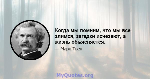 Когда мы помним, что мы все злимся, загадки исчезают, а жизнь объясняется.