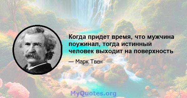 Когда придет время, что мужчина поужинал, тогда истинный человек выходит на поверхность