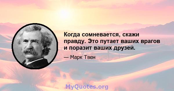 Когда сомневается, скажи правду. Это путает ваших врагов и поразит ваших друзей.