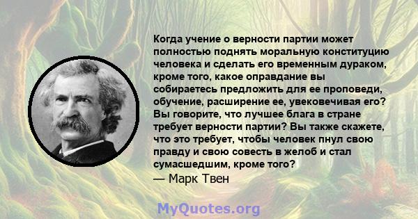 Когда учение о верности партии может полностью поднять моральную конституцию человека и сделать его временным дураком, кроме того, какое оправдание вы собираетесь предложить для ее проповеди, обучение, расширение ее,