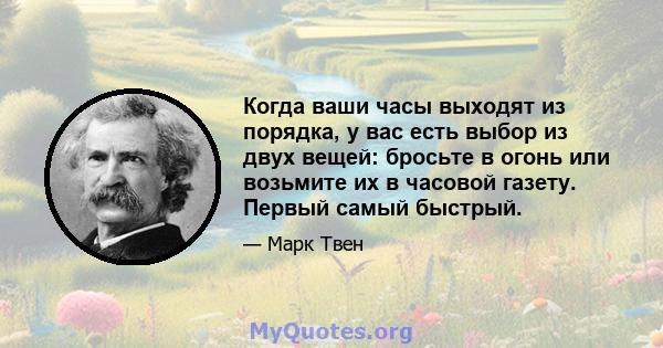 Когда ваши часы выходят из порядка, у вас есть выбор из двух вещей: бросьте в огонь или возьмите их в часовой газету. Первый самый быстрый.