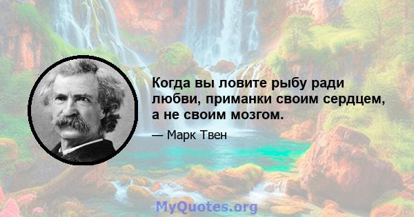 Когда вы ловите рыбу ради любви, приманки своим сердцем, а не своим мозгом.