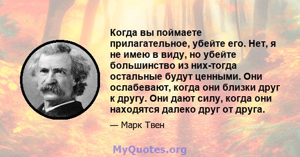 Когда вы поймаете прилагательное, убейте его. Нет, я не имею в виду, но убейте большинство из них-тогда остальные будут ценными. Они ослабевают, когда они близки друг к другу. Они дают силу, когда они находятся далеко