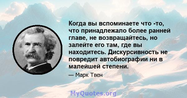 Когда вы вспоминаете что -то, что принадлежало более ранней главе, не возвращайтесь, но залейте его там, где вы находитесь. Дискурсивность не повредит автобиографии ни в малейшей степени.