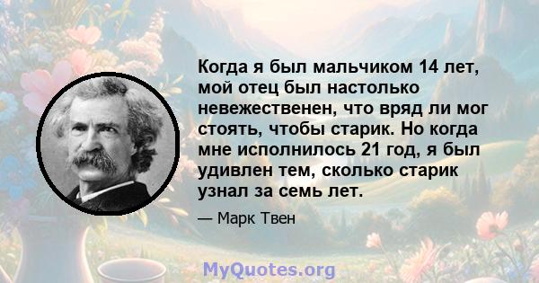 Когда я был мальчиком 14 лет, мой отец был настолько невежественен, что вряд ли мог стоять, чтобы старик. Но когда мне исполнилось 21 год, я был удивлен тем, сколько старик узнал за семь лет.