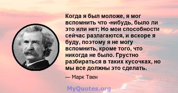 Когда я был моложе, я мог вспомнить что -нибудь, было ли это или нет; Но мои способности сейчас разлагаются, и вскоре я буду, поэтому я не могу вспомнить, кроме того, что никогда не было. Грустно разбираться в таких