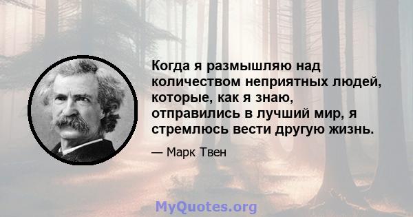 Когда я размышляю над количеством неприятных людей, которые, как я знаю, отправились в лучший мир, я стремлюсь вести другую жизнь.