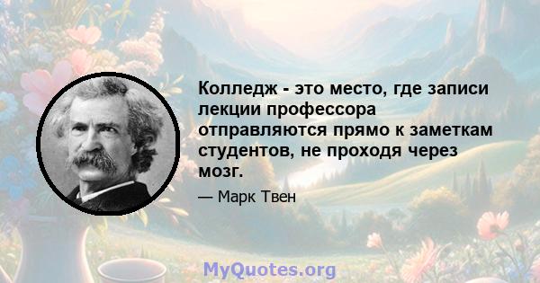 Колледж - это место, где записи лекции профессора отправляются прямо к заметкам студентов, не проходя через мозг.