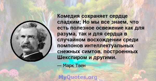 Комедия сохраняет сердце сладким; Но мы все знаем, что есть полезное освежение как для разума, так и для сердца в случайном восхождении среди помпонов интеллектуальных снежных симтов, построенных Шекспиром и другими.