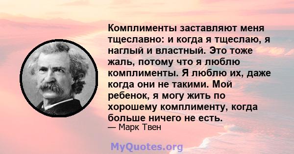 Комплименты заставляют меня тщеславно: и когда я тщеслаю, я наглый и властный. Это тоже жаль, потому что я люблю комплименты. Я люблю их, даже когда они не такими. Мой ребенок, я могу жить по хорошему комплименту, когда 