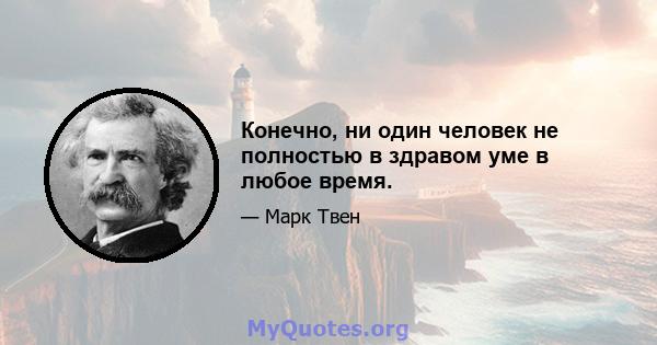 Конечно, ни один человек не полностью в здравом уме в любое время.