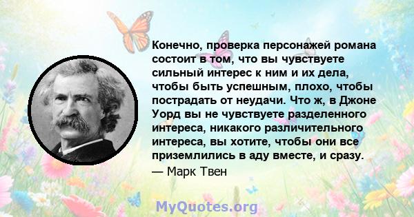 Конечно, проверка персонажей романа состоит в том, что вы чувствуете сильный интерес к ним и их дела, чтобы быть успешным, плохо, чтобы пострадать от неудачи. Что ж, в Джоне Уорд вы не чувствуете разделенного интереса,