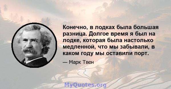 Конечно, в лодках была большая разница. Долгое время я был на лодке, которая была настолько медленной, что мы забывали, в каком году мы оставили порт.