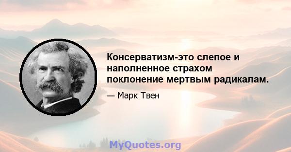 Консерватизм-это слепое и наполненное страхом поклонение мертвым радикалам.