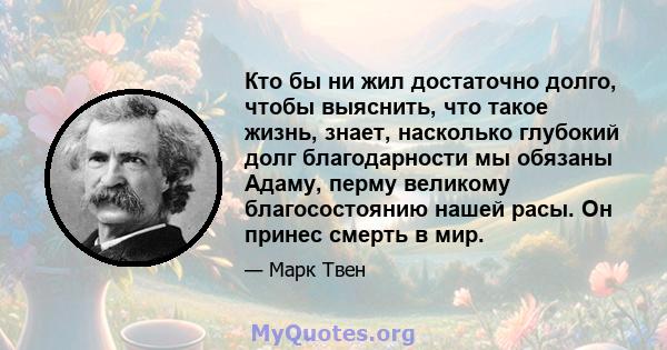 Кто бы ни жил достаточно долго, чтобы выяснить, что такое жизнь, знает, насколько глубокий долг благодарности мы обязаны Адаму, перму великому благосостоянию нашей расы. Он принес смерть в мир.