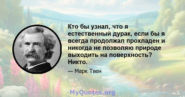 Кто бы узнал, что я естественный дурак, если бы я всегда продолжал прохладен и никогда не позволяю природе выходить на поверхность? Никто.