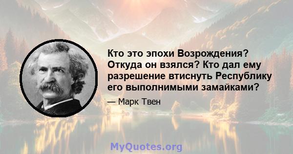 Кто это эпохи Возрождения? Откуда он взялся? Кто дал ему разрешение втиснуть Республику его выполнимыми замайками?