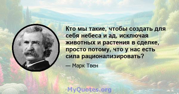 Кто мы такие, чтобы создать для себя небеса и ад, исключая животных и растения в сделке, просто потому, что у нас есть сила рационализировать?