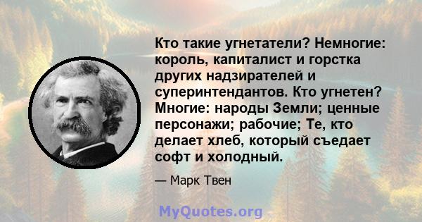 Кто такие угнетатели? Немногие: король, капиталист и горстка других надзирателей и суперинтендантов. Кто угнетен? Многие: народы Земли; ценные персонажи; рабочие; Те, кто делает хлеб, который съедает софт и холодный.