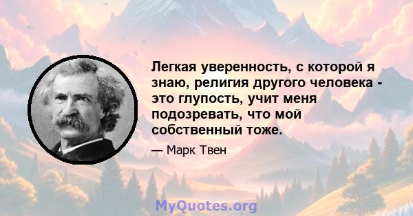 Легкая уверенность, с которой я знаю, религия другого человека - это глупость, учит меня подозревать, что мой собственный тоже.