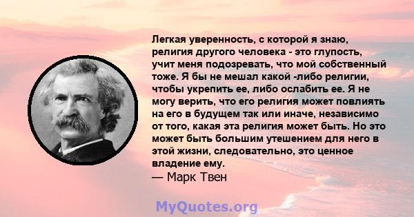 Легкая уверенность, с которой я знаю, религия другого человека - это глупость, учит меня подозревать, что мой собственный тоже. Я бы не мешал какой -либо религии, чтобы укрепить ее, либо ослабить ее. Я не могу верить,